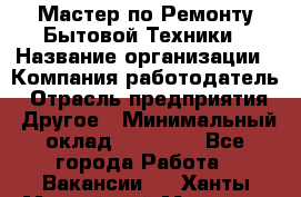 Мастер по Ремонту Бытовой Техники › Название организации ­ Компания-работодатель › Отрасль предприятия ­ Другое › Минимальный оклад ­ 30 000 - Все города Работа » Вакансии   . Ханты-Мансийский,Мегион г.